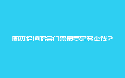 周杰伦演唱会门票最贵是多少钱？