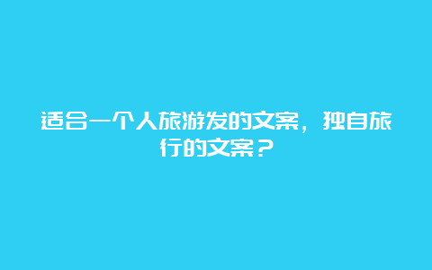 适合一个人旅游发的文案，独自旅行的文案？