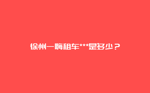 徐州一嗨租车***是多少？