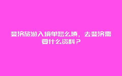 斐济旅游入境单怎么填，去斐济需要什么资料？