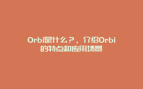 Orbi是什么？，介绍Orbi的特点和应用场景