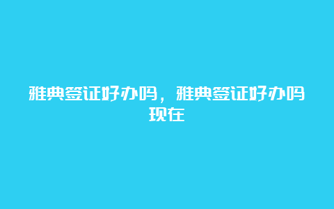 雅典签证好办吗，雅典签证好办吗现在