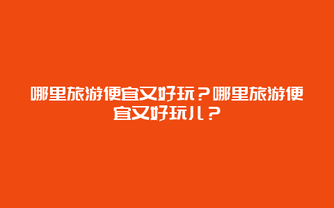 哪里旅游便宜又好玩？哪里旅游便宜又好玩儿？