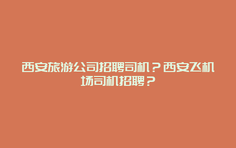 西安旅游公司招聘司机？西安飞机场司机招聘？