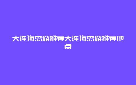 大连海岛游推荐大连海岛游推荐地点