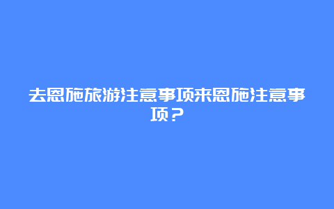 去恩施旅游注意事项来恩施注意事项？