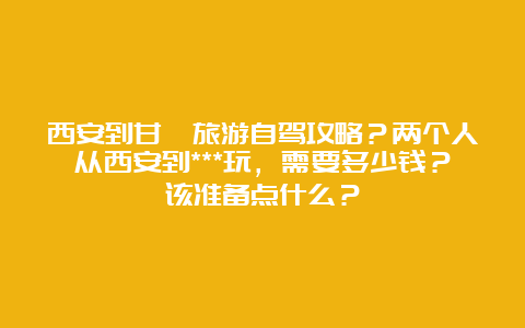 西安到甘孜旅游自驾攻略？两个人从西安到***玩，需要多少钱？该准备点什么？