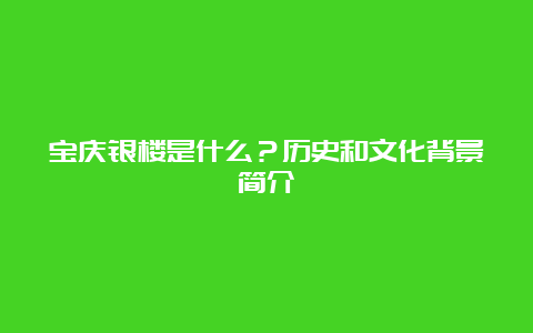 宝庆银楼是什么？历史和文化背景简介