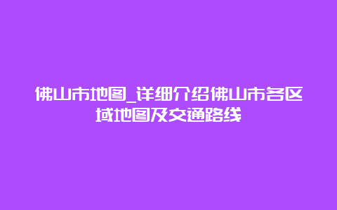 佛山市地图_详细介绍佛山市各区域地图及交通路线