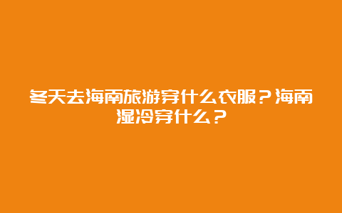 冬天去海南旅游穿什么衣服？海南湿冷穿什么？