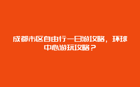 成都市区自由行一日游攻略，环球中心游玩攻略？