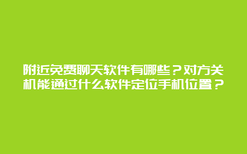 附近免费聊天软件有哪些？对方关机能通过什么软件定位手机位置？