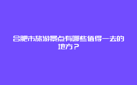 合肥市旅游景点有哪些值得一去的地方？