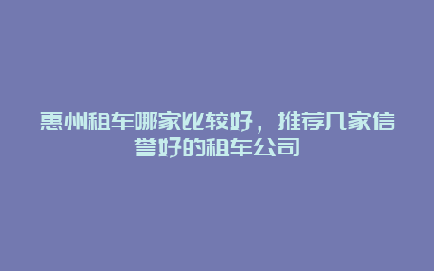 惠州租车哪家比较好，推荐几家信誉好的租车公司