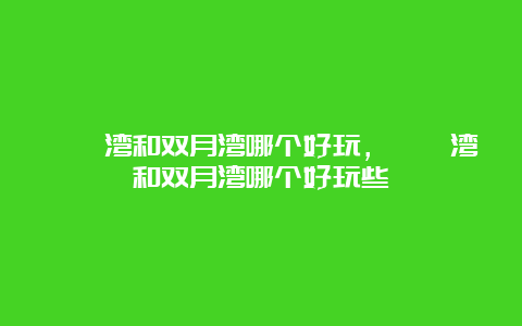 巽寮湾和双月湾哪个好玩，巽寮湾和双月湾哪个好玩些