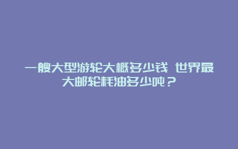 一艘大型游轮大概多少钱 世界最大邮轮耗油多少吨？