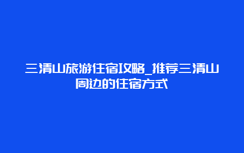 三清山旅游住宿攻略_推荐三清山周边的住宿方式