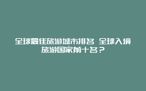 全球最佳旅游城市排名 全球入境旅游国家前十名？