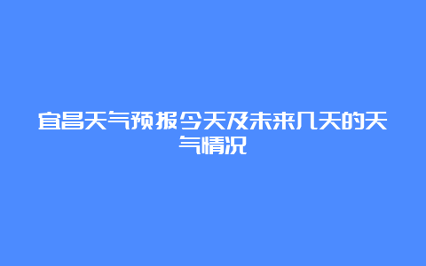 宜昌天气预报今天及未来几天的天气情况