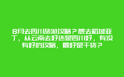 8月去四川旅游攻略？想去稻城亚丁，从云南去好还是四川好，有没有好的攻略，最好是干货？