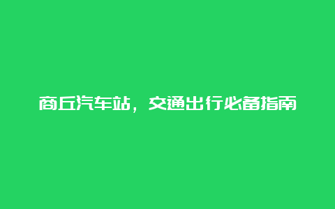 商丘汽车站，交通出行必备指南