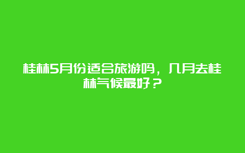 桂林5月份适合旅游吗，几月去桂林气候最好？