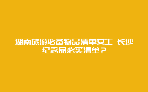 湖南旅游必备物品清单女生 长沙纪念品必买清单？