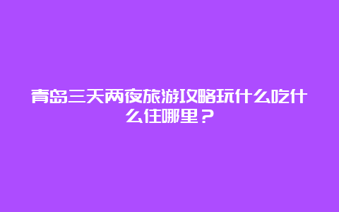 青岛三天两夜旅游攻略玩什么吃什么住哪里？