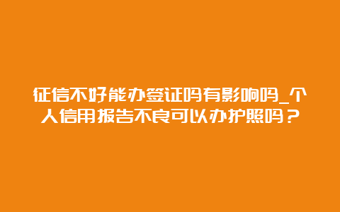 征信不好能办签证吗有影响吗_个人信用报告不良可以办护照吗？