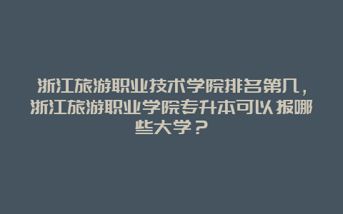 浙江旅游职业技术学院排名第几，浙江旅游职业学院专升本可以报哪些大学？