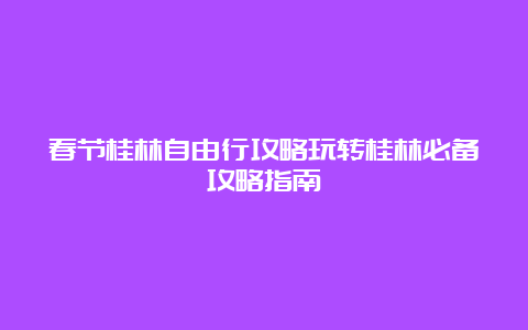 春节桂林自由行攻略玩转桂林必备攻略指南