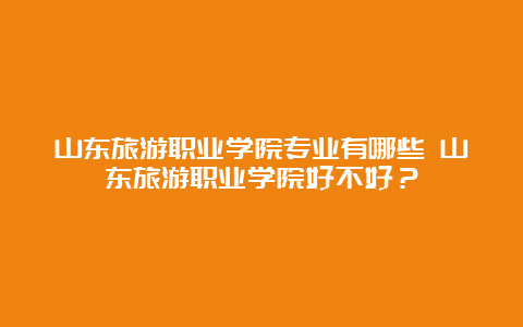 山东旅游职业学院专业有哪些 山东旅游职业学院好不好？