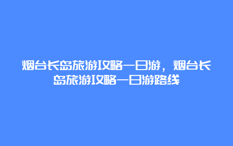 烟台长岛旅游攻略一日游，烟台长岛旅游攻略一日游路线