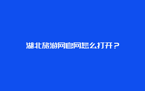 湖北旅游网官网怎么打开？