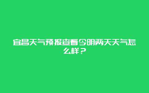 宜昌天气预报查看今明两天天气怎么样？