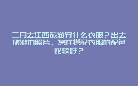 三月去江西旅游穿什么衣服？出去旅游拍照片，怎样搭配衣服的配色比较好？