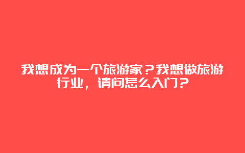 我想成为一个旅游家？我想做旅游行业，请问怎么入门？