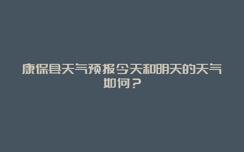 康保县天气预报今天和明天的天气如何？