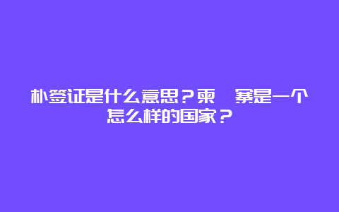 朴签证是什么意思？柬埔寨是一个怎么样的国家？