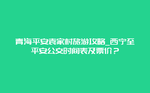 青海平安袁家村旅游攻略_西宁至平安公交时间表及票价？