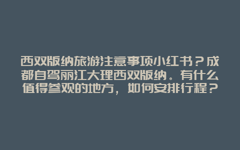 西双版纳旅游注意事项小红书？成都自驾丽江大理西双版纳。有什么值得参观的地方，如何安排行程？