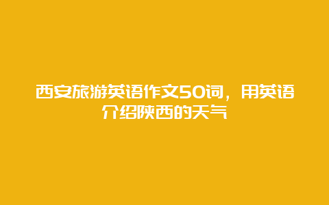 西安旅游英语作文50词，用英语介绍陕西的天气