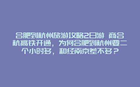 合肥到杭州旅游攻略2日游 商合杭高铁开通，为何合肥到杭州要二个小时多，和经南京差不多？