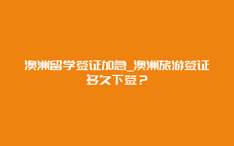 澳洲留学签证加急_澳洲旅游签证多久下签？