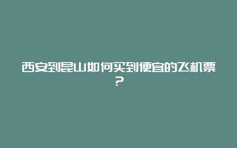 西安到昆山如何买到便宜的飞机票？