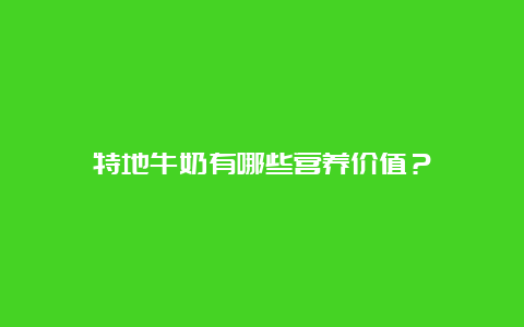 特地牛奶有哪些营养价值？