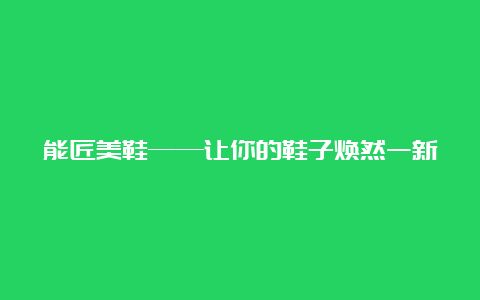 能匠美鞋——让你的鞋子焕然一新