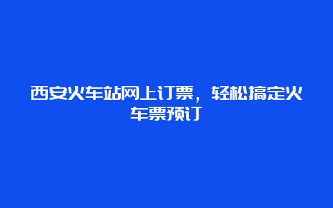 西安火车站网上订票，轻松搞定火车票预订