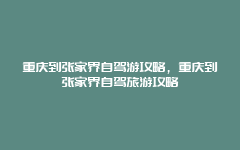 重庆到张家界自驾游攻略，重庆到张家界自驾旅游攻略