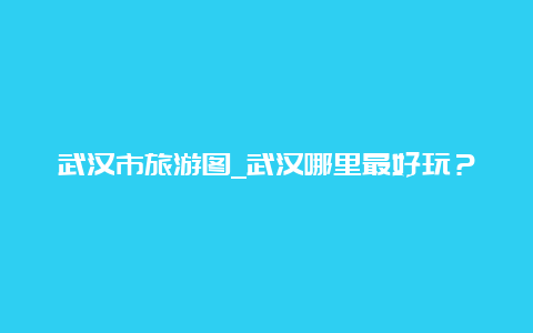 武汉市旅游图_武汉哪里最好玩？